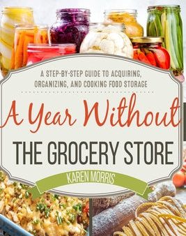 Year Without the Grocery Store: A Step by Step Guide to Acquiring, Organizing, and Cooking Food Storage, A Online